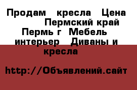 Продам 2 кресла › Цена ­ 1 500 - Пермский край, Пермь г. Мебель, интерьер » Диваны и кресла   